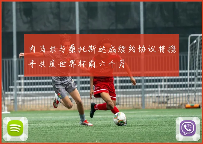 内马尔与桑托斯达成续约协议将携手共度世界杯前六个月