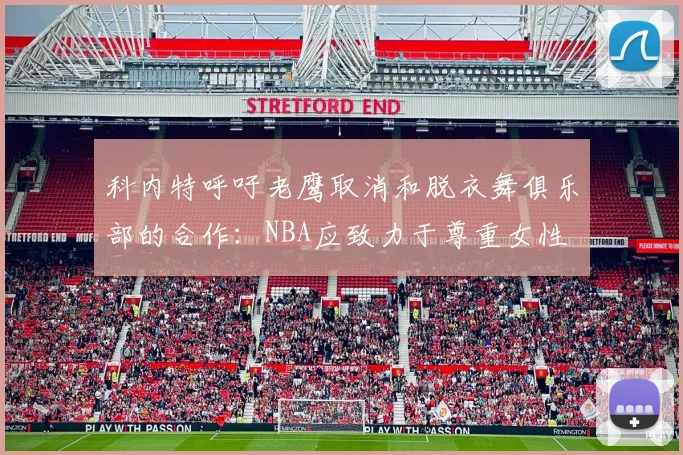 科内特呼吁老鹰取消和脱衣舞俱乐部的合作：NBA应致力于尊重女性