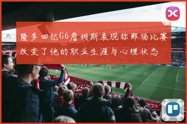 隆多回忆G6詹姆斯表现称那场比赛改变了他的职业生涯与心理状态
