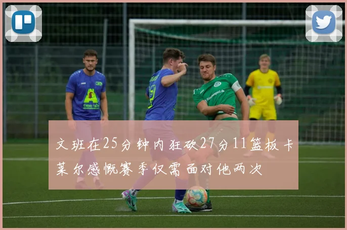 文班在25分钟内狂砍27分11篮板卡莱尔感慨赛季仅需面对他两次