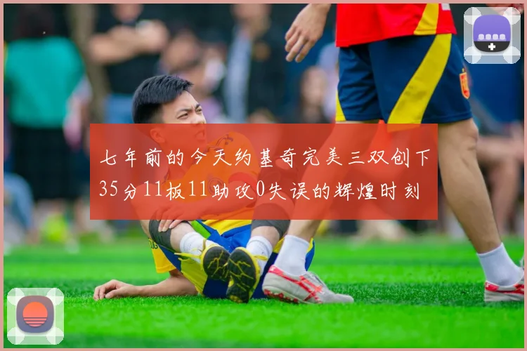 七年前的今天约基奇完美三双创下35分11板11助攻0失误的辉煌时刻