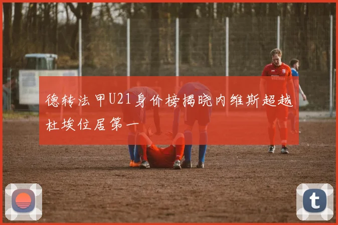 德转法甲U21身价榜揭晓内维斯超越杜埃位居第一