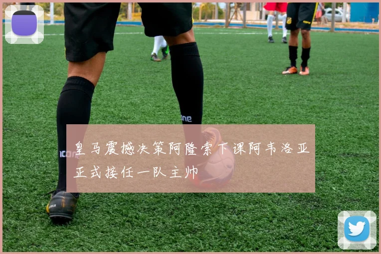 皇马震撼决策阿隆索下课阿韦洛亚正式接任一队主帅