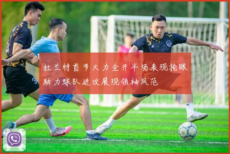 杜兰特首节火力全开半场表现抢眼助力球队进攻展现领袖风范