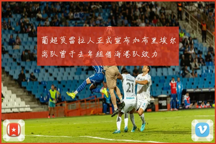 葡超莫雷拉人正式宣布加布里埃尔离队曾于去年租借海港队效力