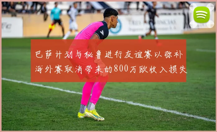 巴萨计划与秘鲁进行友谊赛以弥补海外赛取消带来的800万欧收入损失