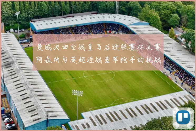 曼城次回合战皇马后迎联赛杯决赛阿森纳与英超连战蓝军枪手的挑战