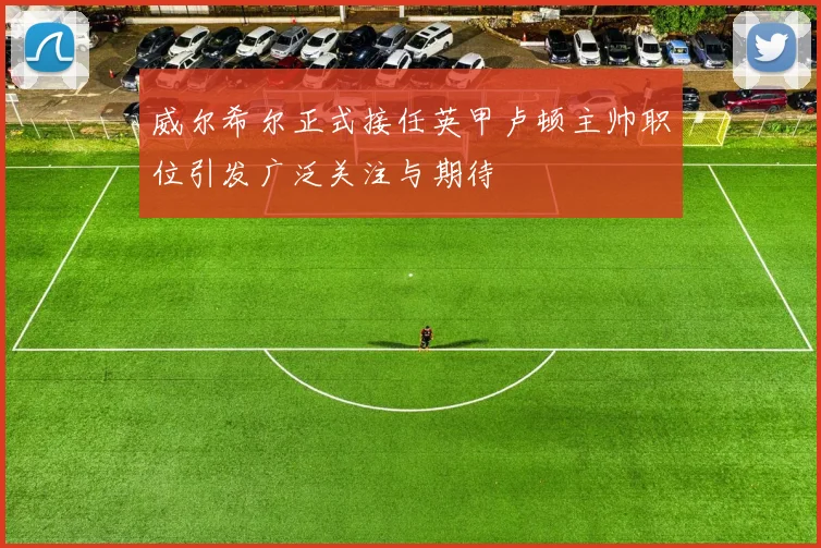 威尔希尔正式接任英甲卢顿主帅职位引发广泛关注与期待