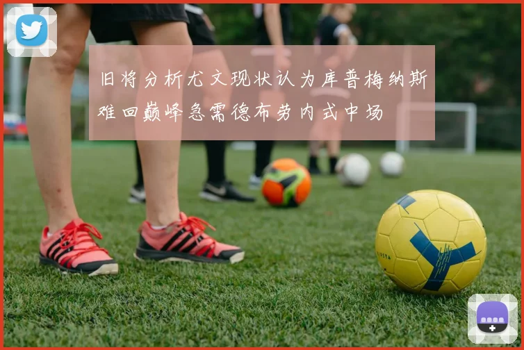 旧将分析尤文现状认为库普梅纳斯难回巅峰急需德布劳内式中场