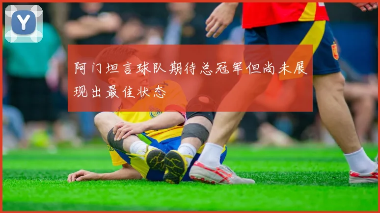 阿门坦言球队期待总冠军但尚未展现出最佳状态