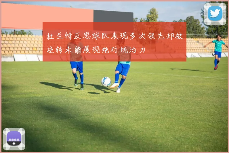 杜兰特反思球队表现多次领先却被逆转未能展现绝对统治力