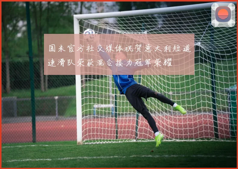 国米官方社交媒体祝贺意大利短道速滑队荣获混合接力冠军荣耀