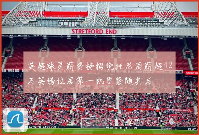 英超球员薪资榜揭晓托尼周薪超42万英镑位居第一凯恩紧随其后