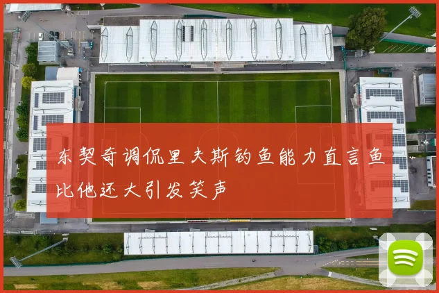 东契奇调侃里夫斯钓鱼能力直言鱼比他还大引发笑声