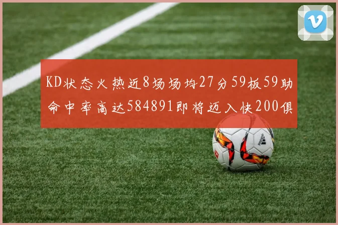 KD状态火热近8场场均27分59板59助命中率高达584891即将迈入快200俱乐部