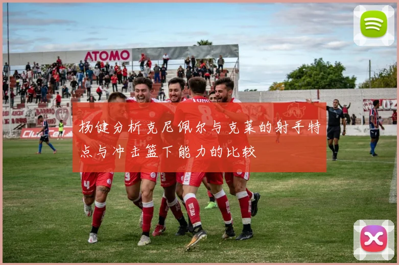 杨健分析克尼佩尔与克莱的射手特点与冲击篮下能力的比较