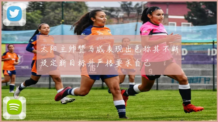 太阳主帅赞马威表现出色称其不断设定新目标并严格要求自己
