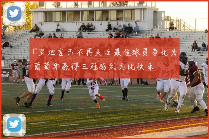 C罗坦言已不再关注最佳球员争论为葡萄牙赢得三冠感到无比快乐