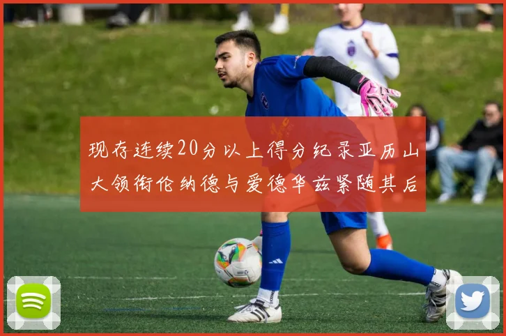 现存连续20分以上得分纪录亚历山大领衔伦纳德与爱德华兹紧随其后