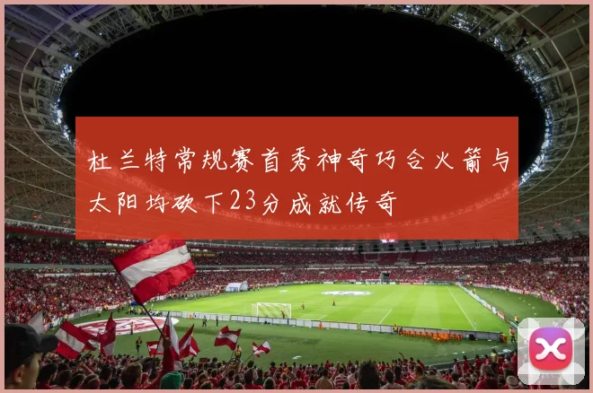 杜兰特常规赛首秀神奇巧合火箭与太阳均砍下23分成就传奇
