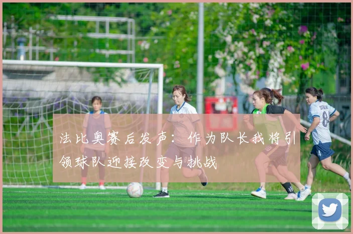 法比奥赛后发声：作为队长我将引领球队迎接改变与挑战