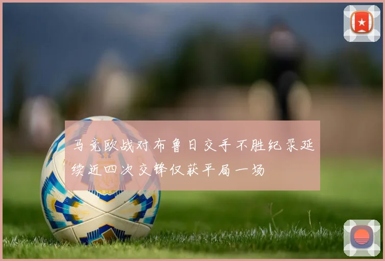 马竞欧战对布鲁日交手不胜纪录延续近四次交锋仅获平局一场