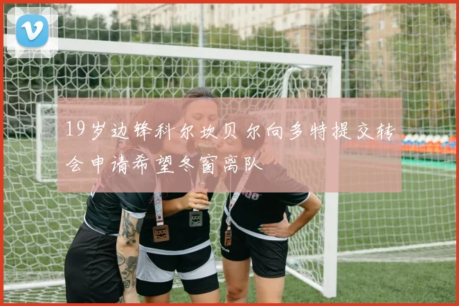 19岁边锋科尔坎贝尔向多特提交转会申请希望冬窗离队