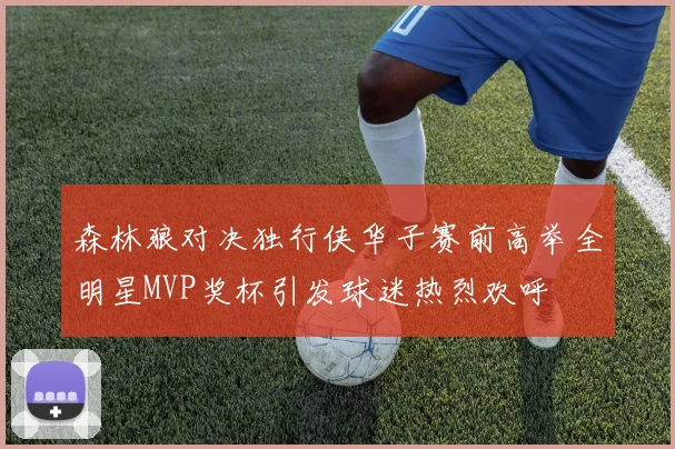 森林狼对决独行侠华子赛前高举全明星MVP奖杯引发球迷热烈欢呼