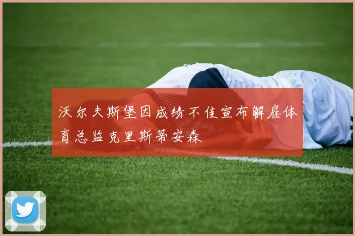 沃尔夫斯堡因成绩不佳宣布解雇体育总监克里斯蒂安森