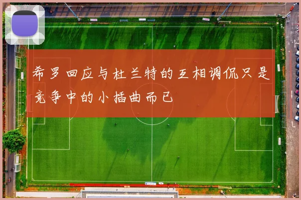 希罗回应与杜兰特的互相调侃只是竞争中的小插曲而已