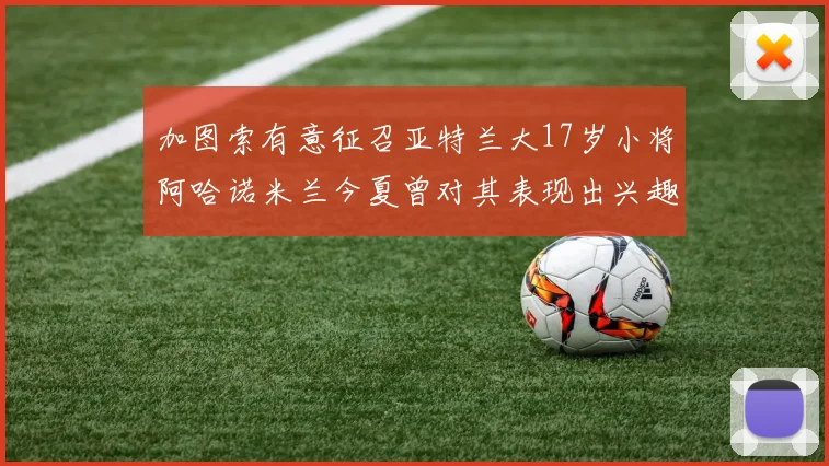 加图索有意征召亚特兰大17岁小将阿哈诺米兰今夏曾对其表现出兴趣