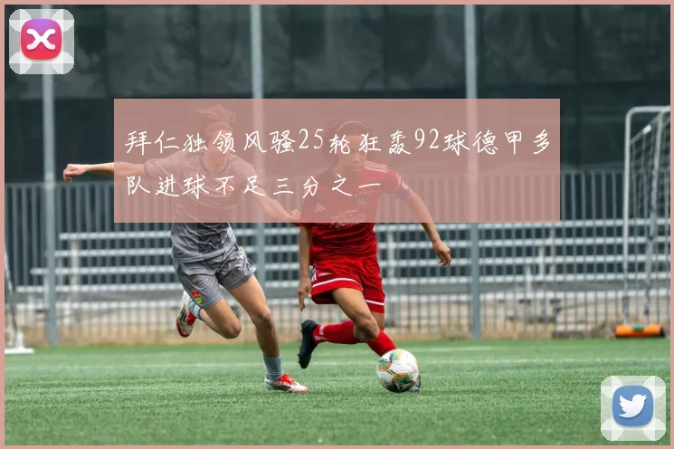 拜仁独领风骚25轮狂轰92球德甲多队进球不足三分之一