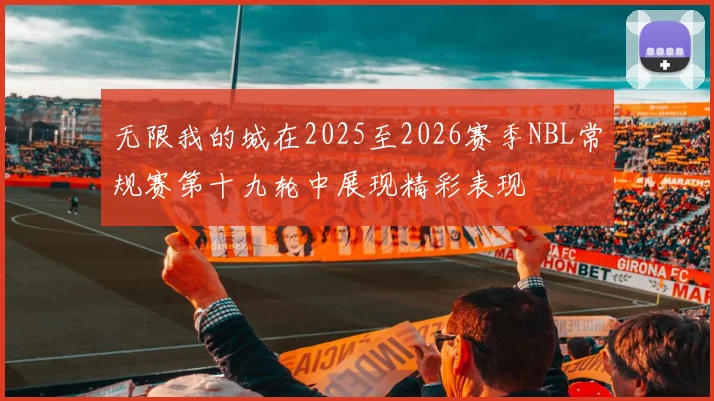 无限我的城在2025至2026赛季NBL常规赛第十九轮中展现精彩表现