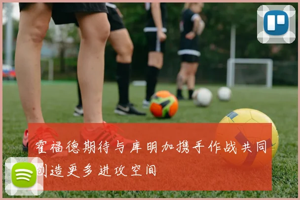 霍福德期待与库明加携手作战共同创造更多进攻空间